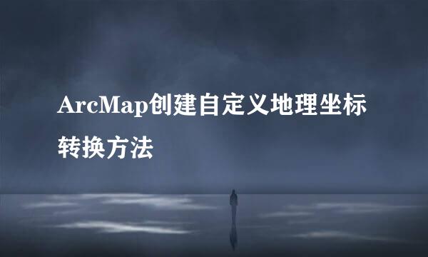 ArcMap创建自定义地理坐标转换方法