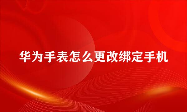 华为手表怎么更改绑定手机