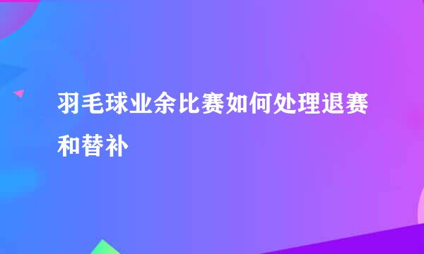 羽毛球业余比赛如何处理退赛和替补