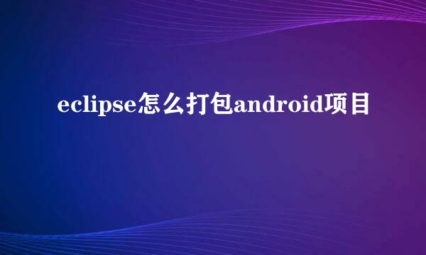 eclipse怎么打包android项目