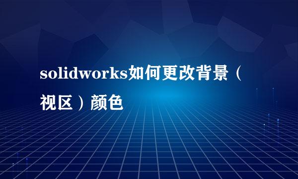 solidworks如何更改背景（视区）颜色
