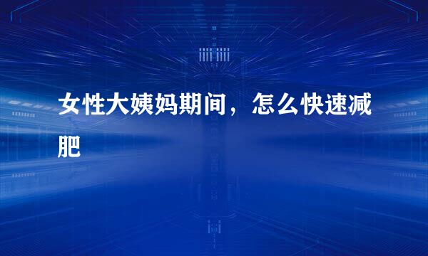 女性大姨妈期间，怎么快速减肥