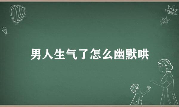 男人生气了怎么幽默哄