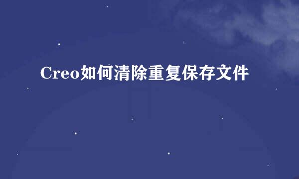 Creo如何清除重复保存文件