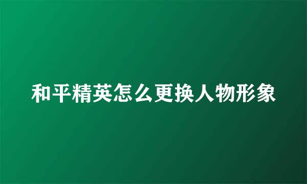 和平精英怎么更换人物形象