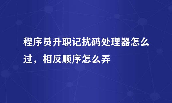 程序员升职记扰码处理器怎么过，相反顺序怎么弄