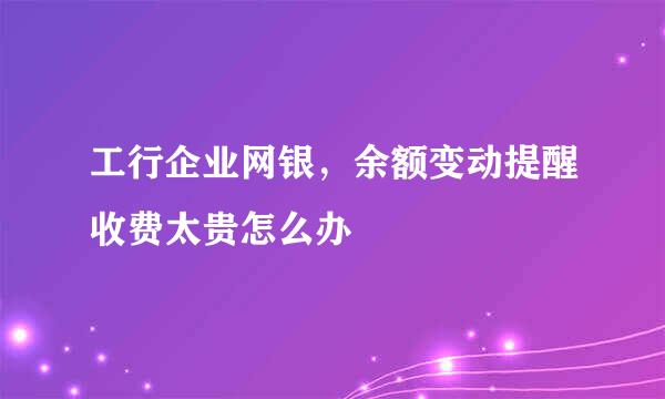 工行企业网银，余额变动提醒收费太贵怎么办