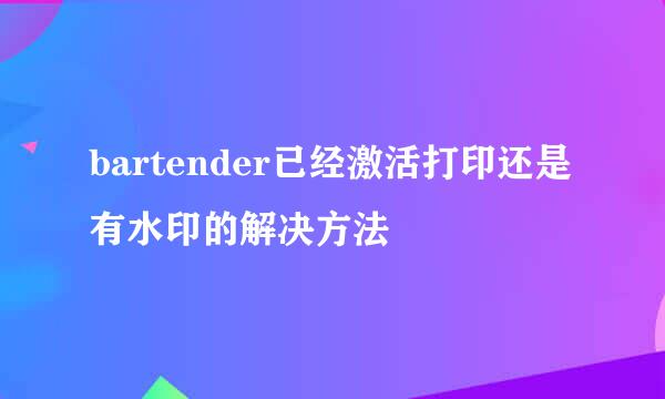 bartender已经激活打印还是有水印的解决方法