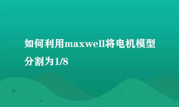 如何利用maxwell将电机模型分割为1/8