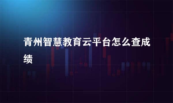 青州智慧教育云平台怎么查成绩