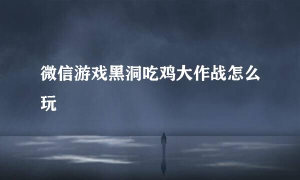 微信游戏黑洞吃鸡大作战怎么玩