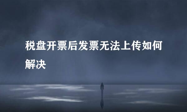 税盘开票后发票无法上传如何解决