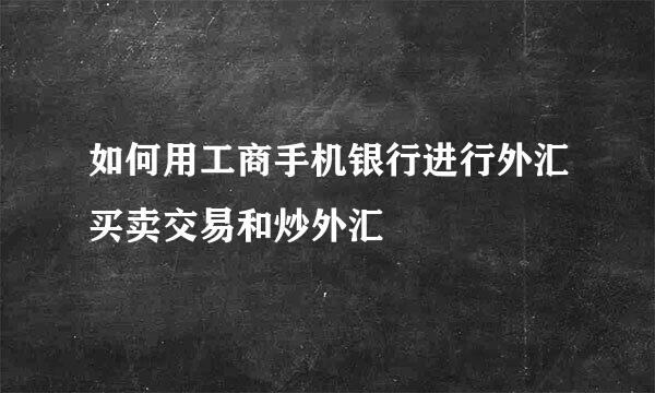 如何用工商手机银行进行外汇买卖交易和炒外汇