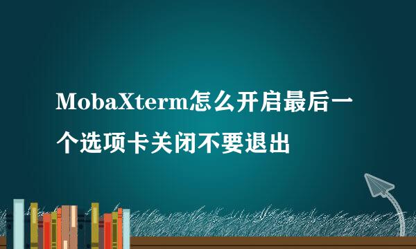 MobaXterm怎么开启最后一个选项卡关闭不要退出