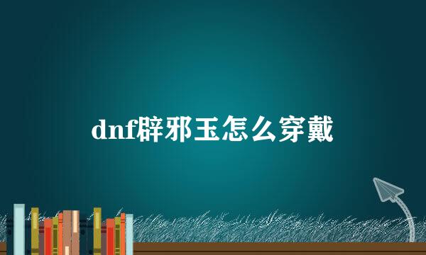 dnf辟邪玉怎么穿戴