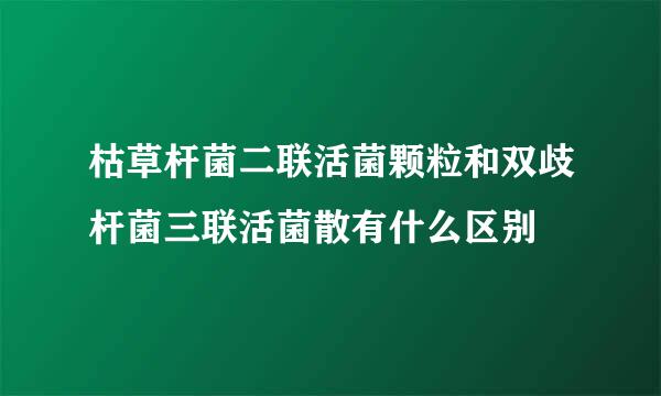 枯草杆菌二联活菌颗粒和双歧杆菌三联活菌散有什么区别