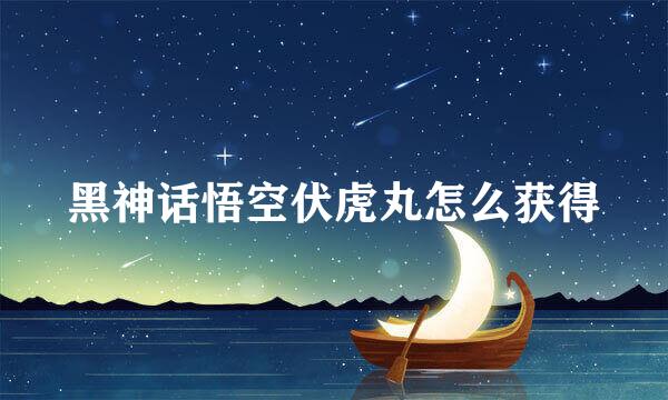 黑神话悟空伏虎丸怎么获得