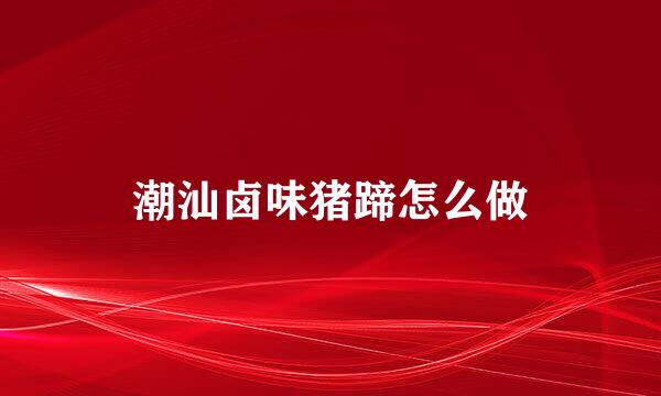 潮汕卤味猪蹄怎么做