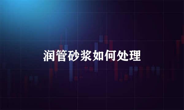 润管砂浆如何处理