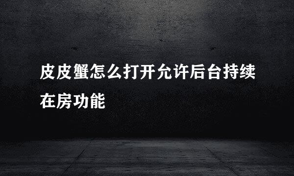 皮皮蟹怎么打开允许后台持续在房功能
