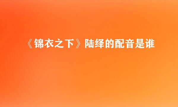 《锦衣之下》陆绎的配音是谁
