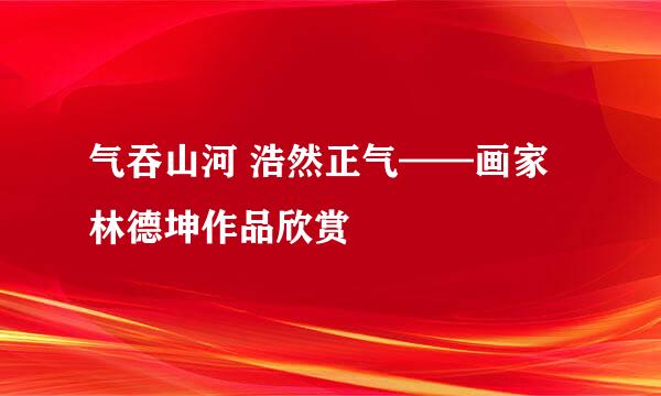 气吞山河 浩然正气——画家林德坤作品欣赏