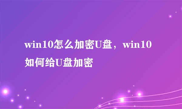win10怎么加密U盘，win10如何给U盘加密