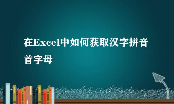 在Excel中如何获取汉字拼音首字母