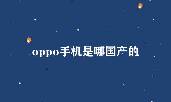 oppo手机是哪国产的