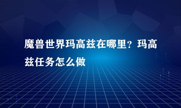 魔兽世界玛高兹在哪里？玛高兹任务怎么做