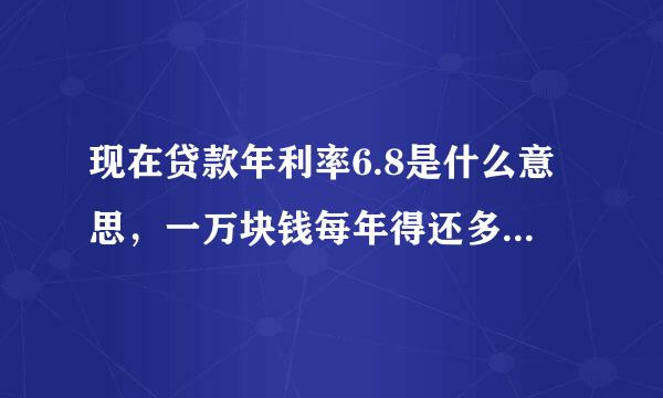 现在贷款年利率6.8是什么意思，一万块钱每年得还多少，月利率呢，一万块钱每月得还多少