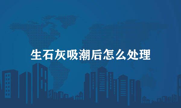生石灰吸潮后怎么处理