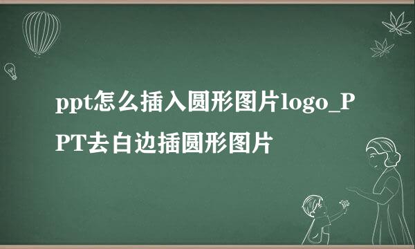 ppt怎么插入圆形图片logo_PPT去白边插圆形图片