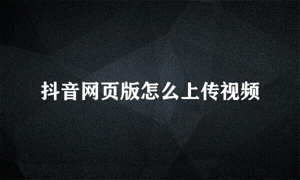 抖音网页版怎么上传视频
