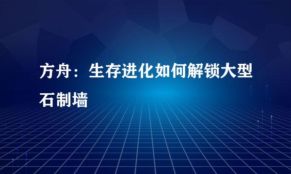 方舟：生存进化如何解锁大型石制墙