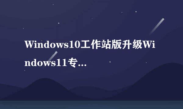 Windows10工作站版升级Windows11专业工作站版