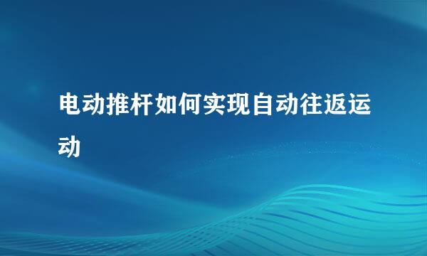 电动推杆如何实现自动往返运动