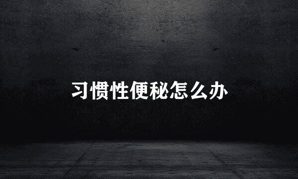 习惯性便秘怎么办