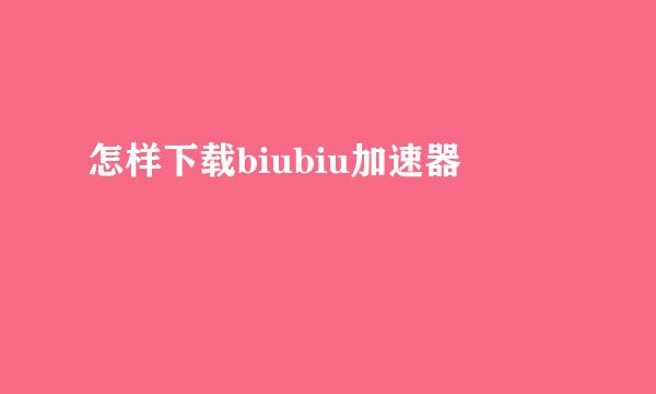 怎样下载biubiu加速器