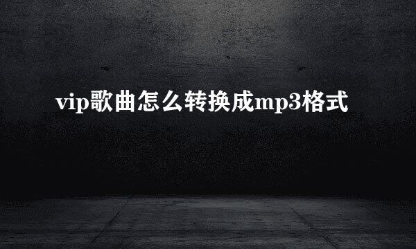 vip歌曲怎么转换成mp3格式