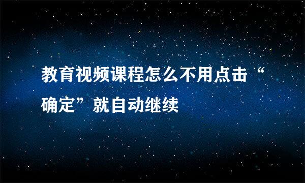 教育视频课程怎么不用点击“确定”就自动继续