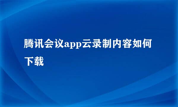 腾讯会议app云录制内容如何下载