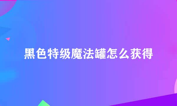 黑色特级魔法罐怎么获得