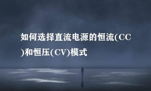 如何选择直流电源的恒流(CC)和恒压(CV)模式
