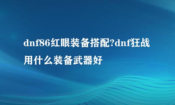 dnf86红眼装备搭配?dnf狂战用什么装备武器好