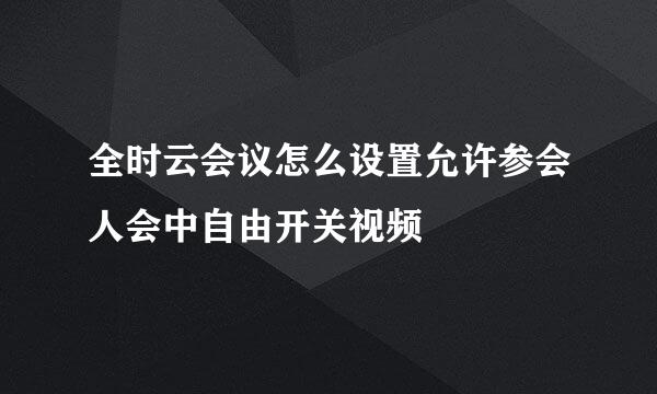 全时云会议怎么设置允许参会人会中自由开关视频