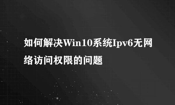 如何解决Win10系统Ipv6无网络访问权限的问题