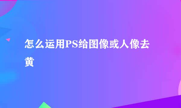怎么运用PS给图像或人像去黄