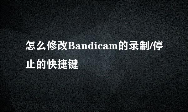 怎么修改Bandicam的录制/停止的快捷键