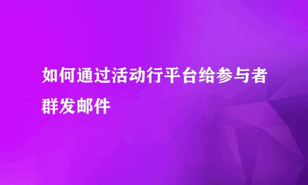 如何通过活动行平台给参与者群发邮件